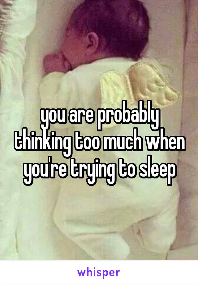 you are probably thinking too much when you're trying to sleep