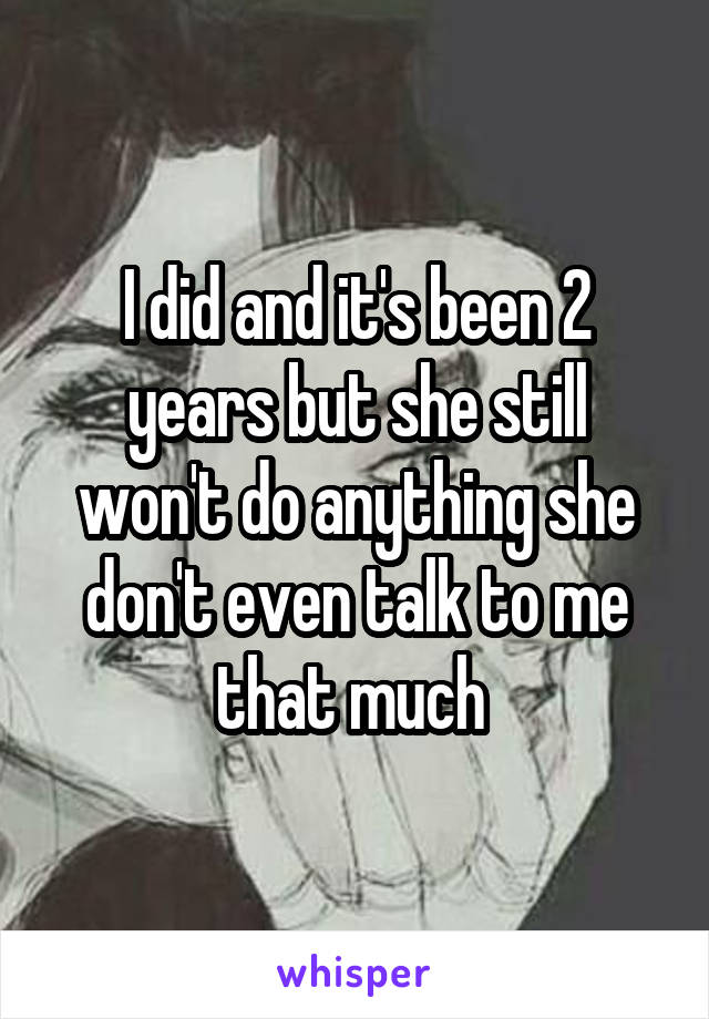 I did and it's been 2 years but she still won't do anything she don't even talk to me that much 