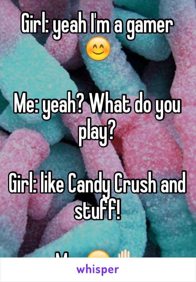 Girl: yeah I'm a gamer 😊

Me: yeah? What do you play? 

Girl: like Candy Crush and stuff!

Me: 😑✋🏻