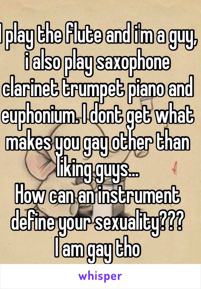 I play the flute and i'm a guy, i also play saxophone clarinet trumpet piano and euphonium. I dont get what makes you gay other than liking guys...
How can an instrument define your sexuality???
I am gay tho