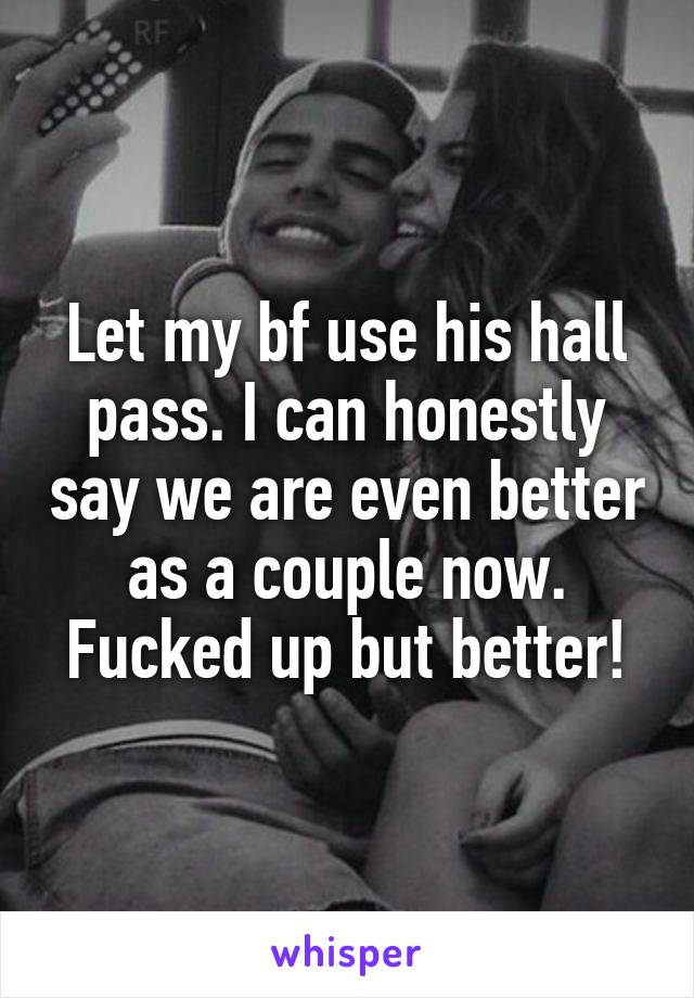Let my bf use his hall pass. I can honestly say we are even better as a couple now.
Fucked up but better!
