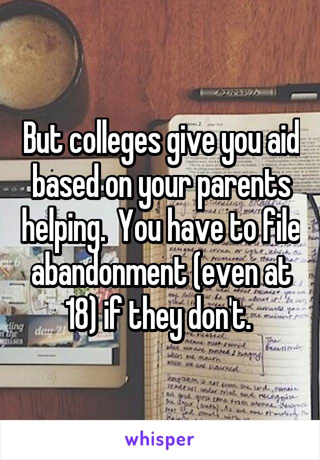 But colleges give you aid based on your parents helping.  You have to file abandonment (even at 18) if they don't. 