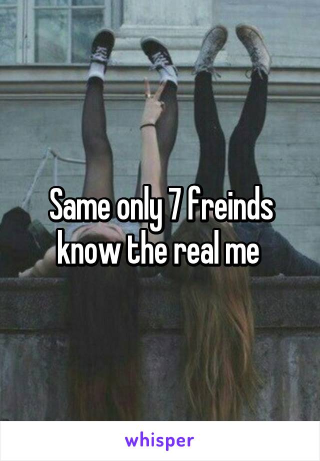 Same only 7 freinds know the real me 