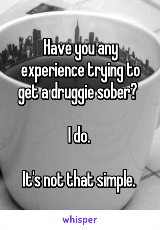 Have you any experience trying to get a druggie sober?  

I do. 

It's not that simple. 