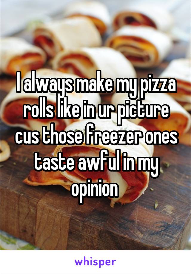 I always make my pizza rolls like in ur picture cus those freezer ones taste awful in my opinion 
