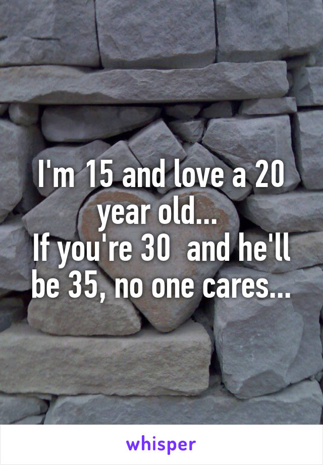 I'm 15 and love a 20 year old... 
If you're 30  and he'll be 35, no one cares...