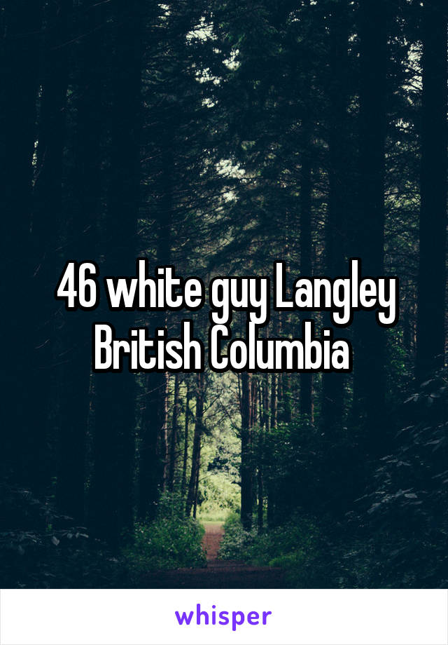 46 white guy Langley British Columbia 