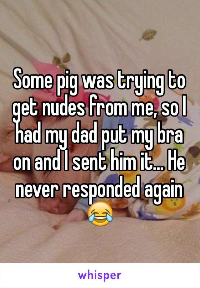 Some pig was trying to get nudes from me, so I had my dad put my bra on and I sent him it... He never responded again 😂