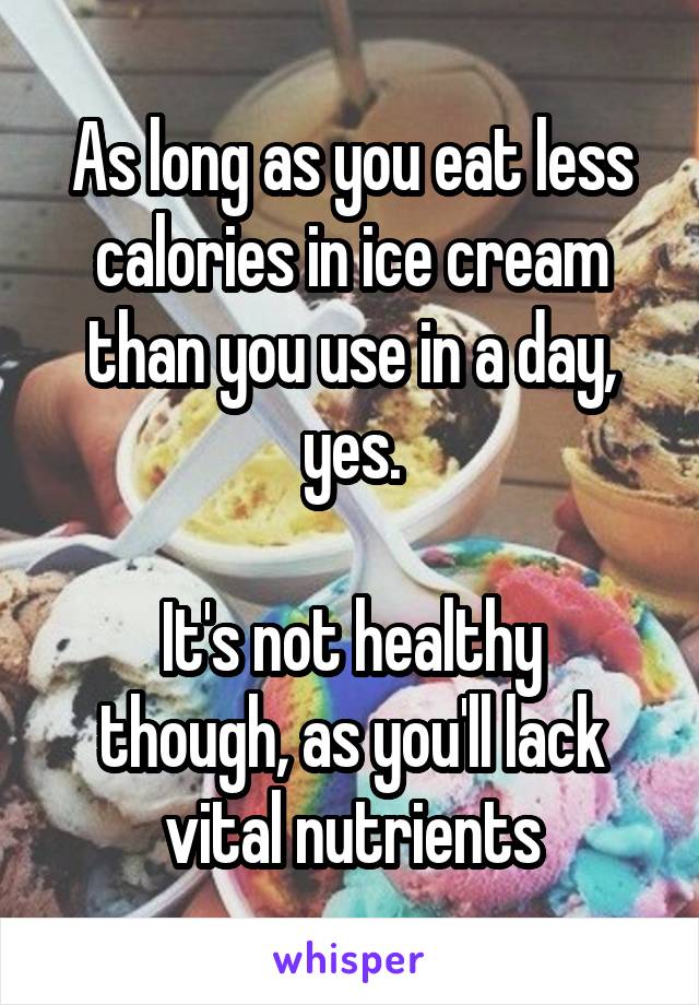 As long as you eat less calories in ice cream than you use in a day, yes.

It's not healthy though, as you'll lack vital nutrients