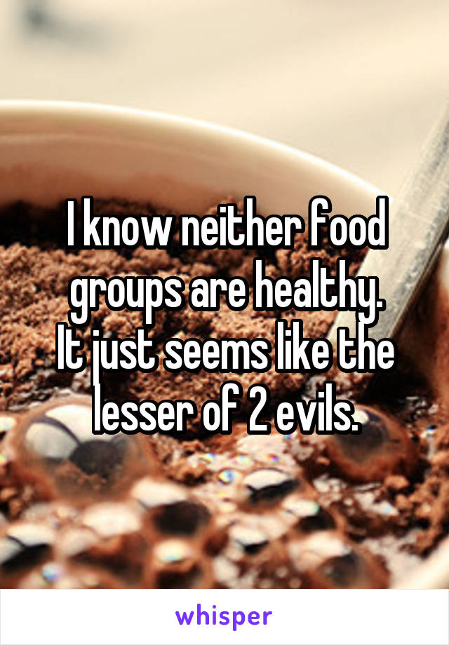 I know neither food groups are healthy.
It just seems like the lesser of 2 evils.