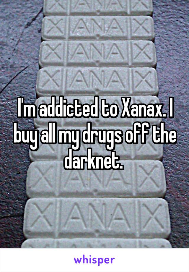 I'm addicted to Xanax. I buy all my drugs off the darknet. 