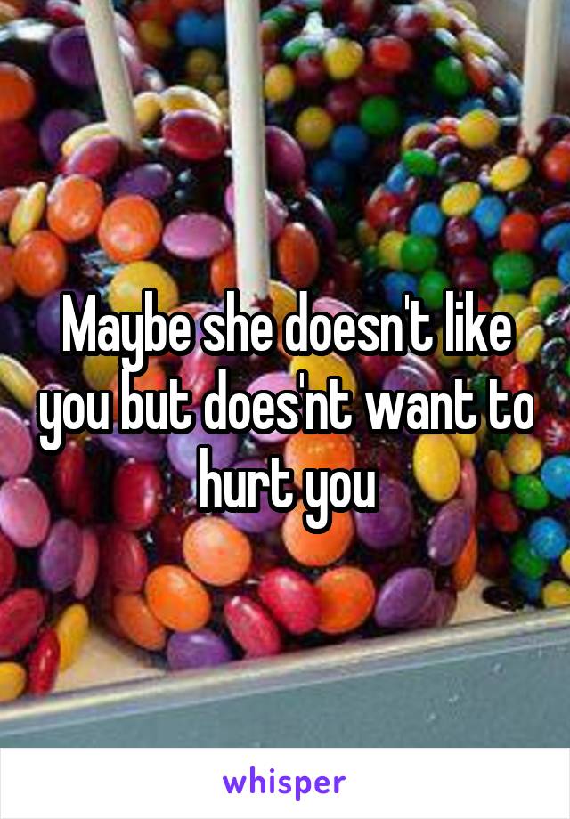 Maybe she doesn't like you but does'nt want to hurt you