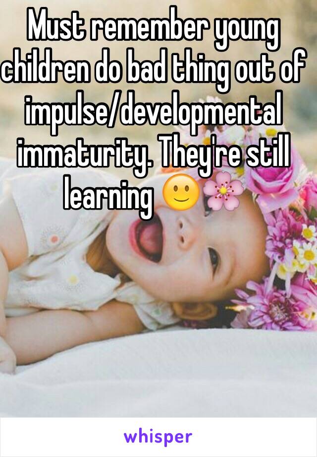 Must remember young children do bad thing out of impulse/developmental immaturity. They're still learning 🙂🌸