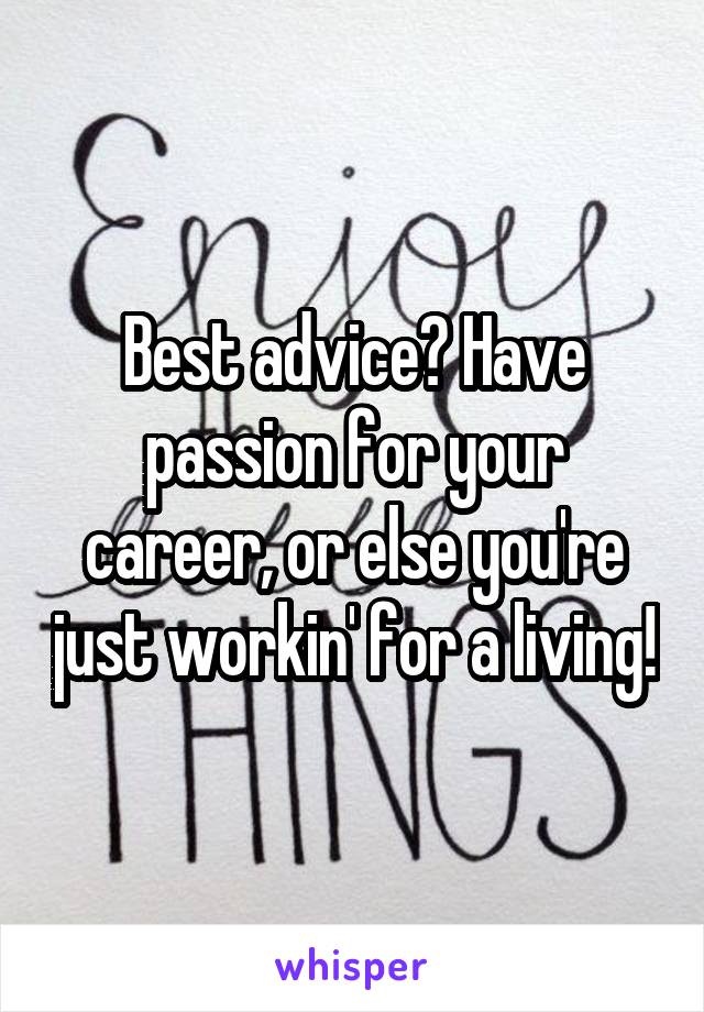 Best advice? Have passion for your career, or else you're just workin' for a living!