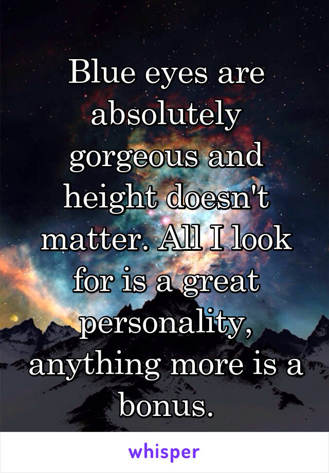 Blue eyes are absolutely gorgeous and height doesn't matter. All I look for is a great personality, anything more is a bonus.