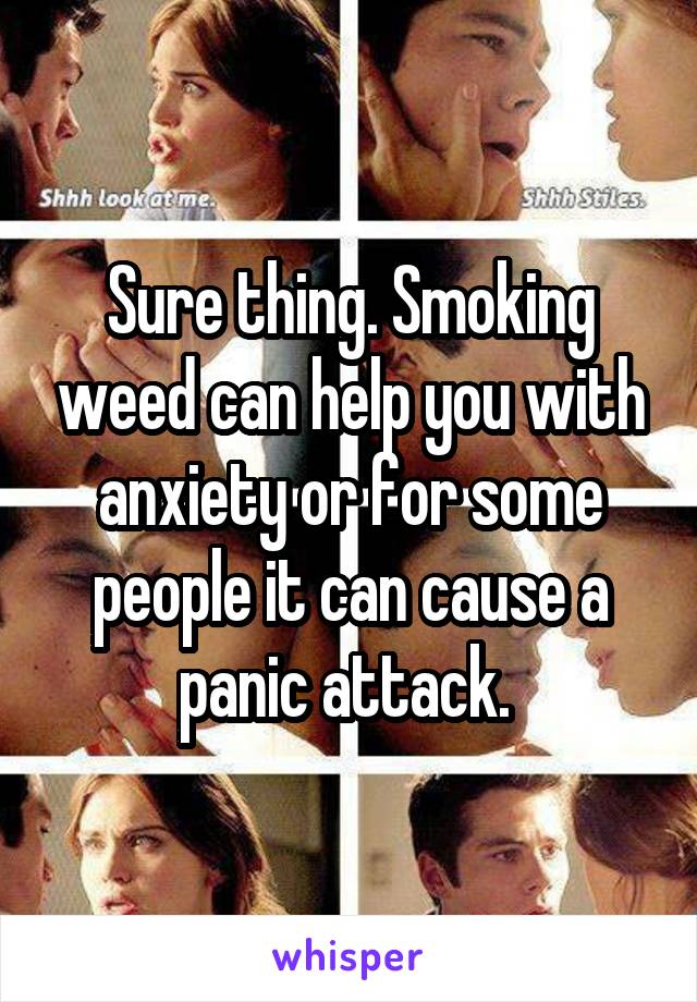 Sure thing. Smoking weed can help you with anxiety or for some people it can cause a panic attack. 