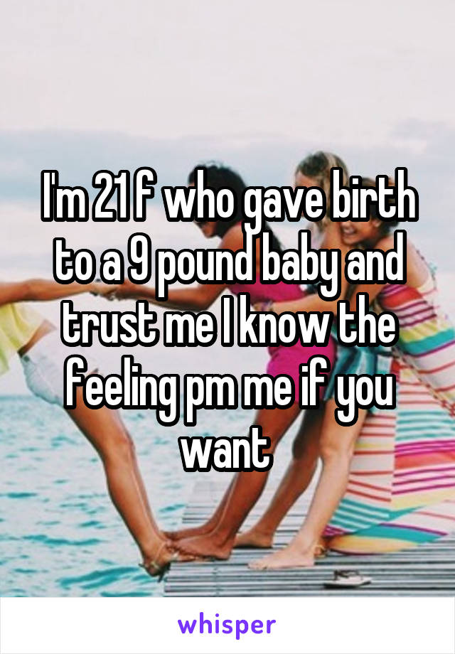 I'm 21 f who gave birth to a 9 pound baby and trust me I know the feeling pm me if you want 