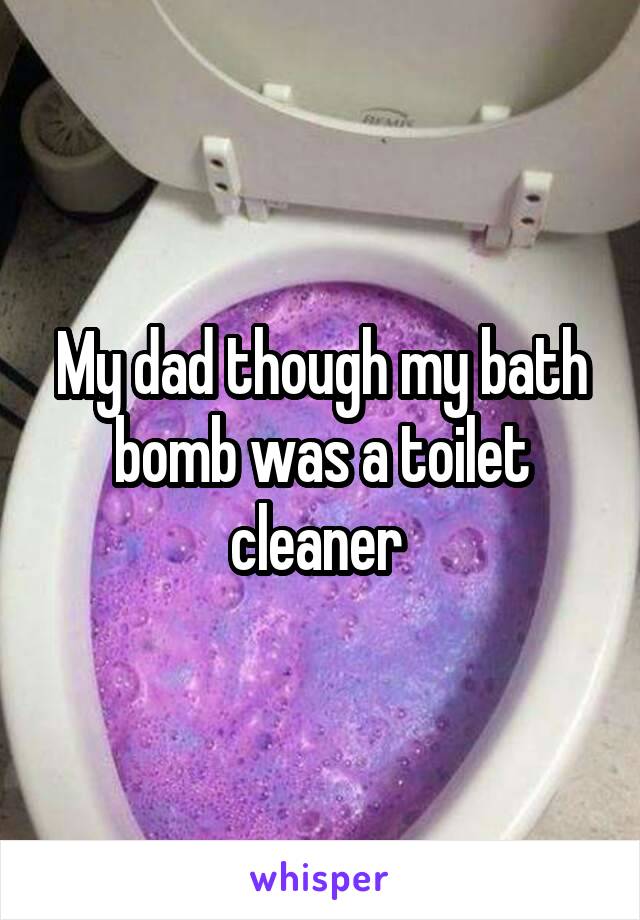 My dad though my bath bomb was a toilet cleaner 