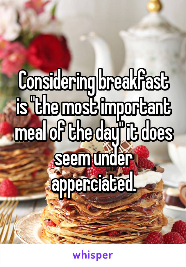 Considering breakfast is "the most important meal of the day" it does seem under apperciated.