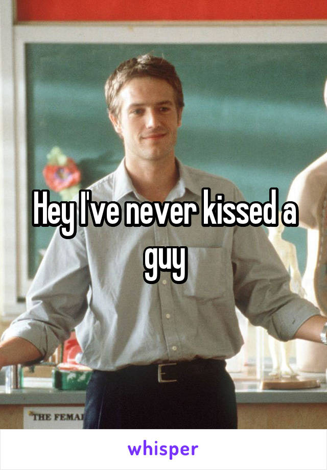 Hey I've never kissed a guy