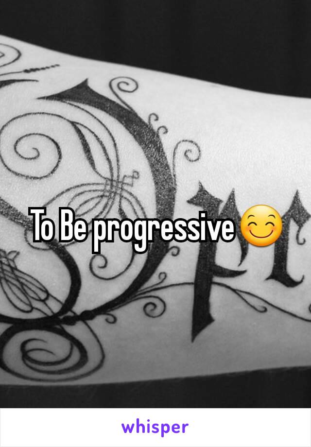  To Be progressive😊