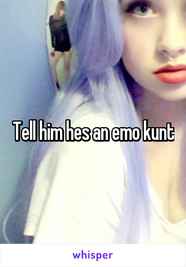 Tell him hes an emo kunt