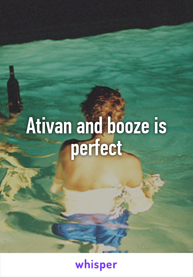 Ativan and booze is perfect