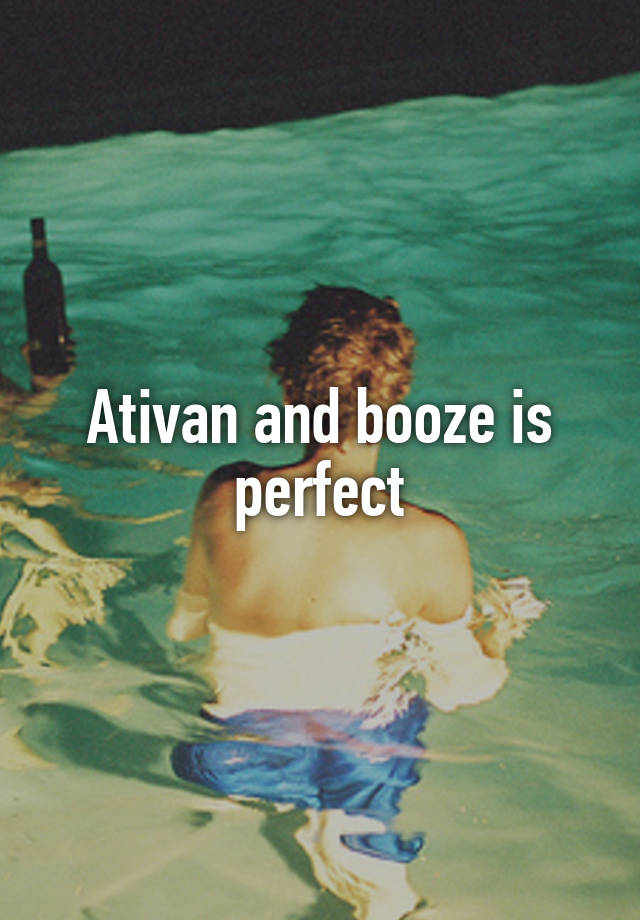 Ativan and booze is perfect