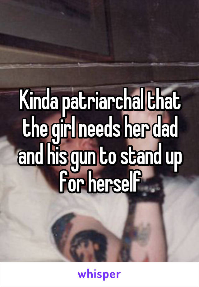 Kinda patriarchal that the girl needs her dad and his gun to stand up for herself