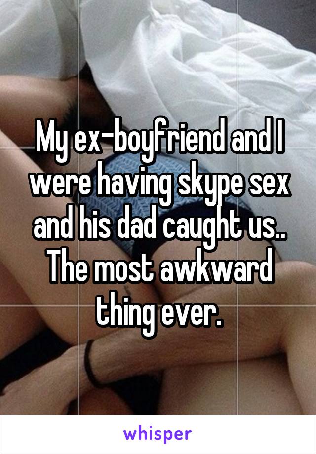 My ex-boyfriend and I were having skype sex and his dad caught us.. The most awkward thing ever.