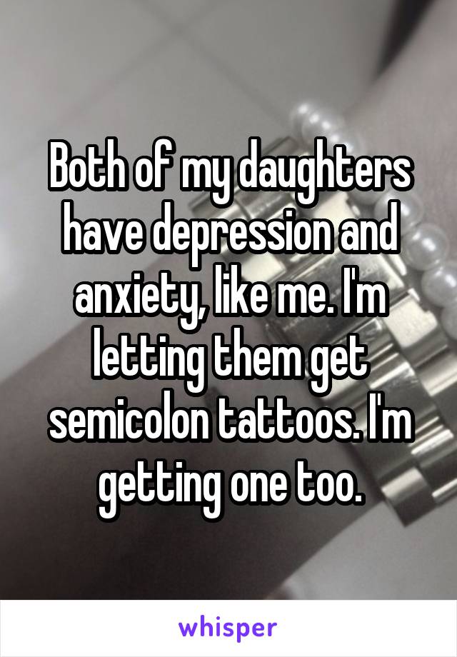 Both of my daughters have depression and anxiety, like me. I'm letting them get semicolon tattoos. I'm getting one too.