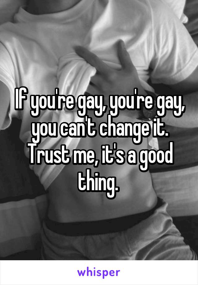 If you're gay, you're gay, you can't change it. Trust me, it's a good thing. 