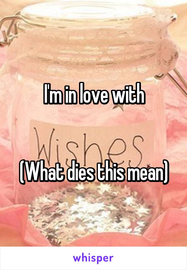 I'm in love with


(What dies this mean)