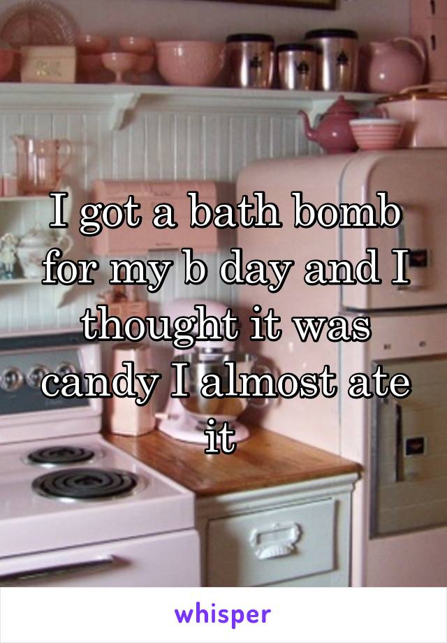 I got a bath bomb for my b day and I thought it was candy I almost ate it 