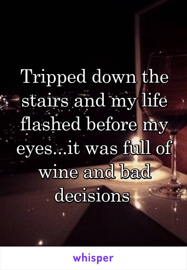 Tripped down the stairs and my life flashed before my eyes...it was full of wine and bad decisions 