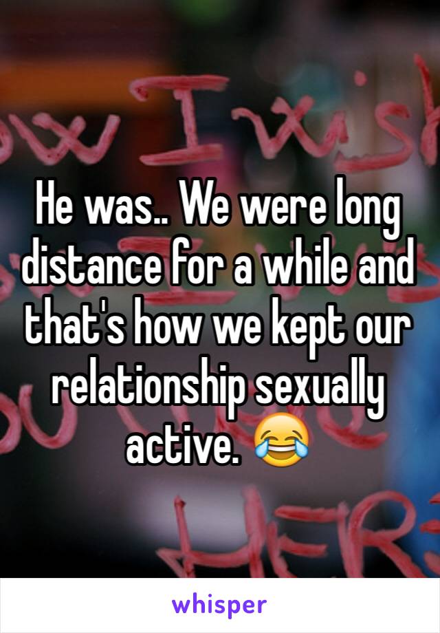 He was.. We were long distance for a while and that's how we kept our relationship sexually active. 😂