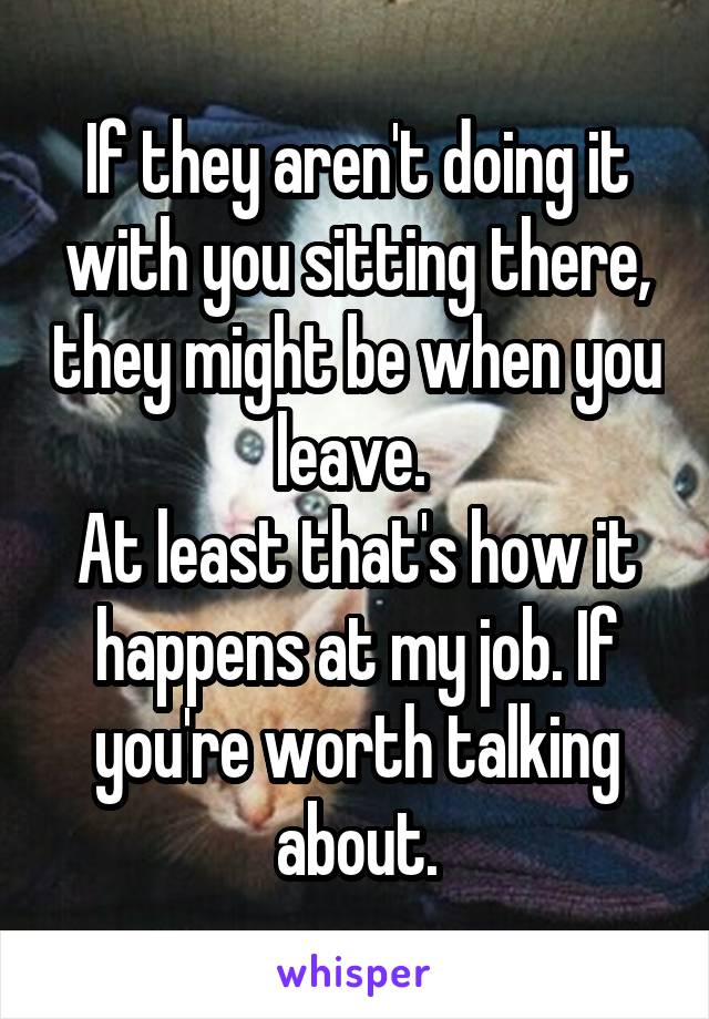 If they aren't doing it with you sitting there, they might be when you leave. 
At least that's how it happens at my job. If you're worth talking about.