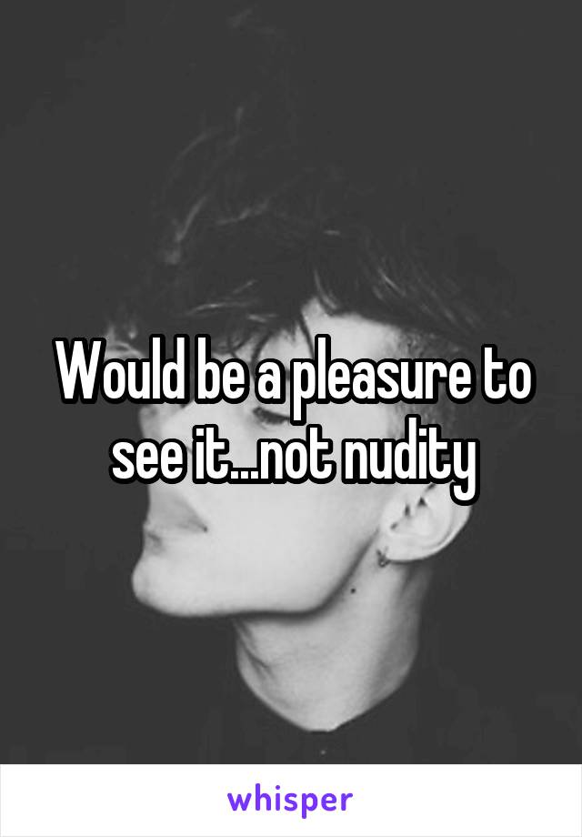 Would be a pleasure to see it...not nudity