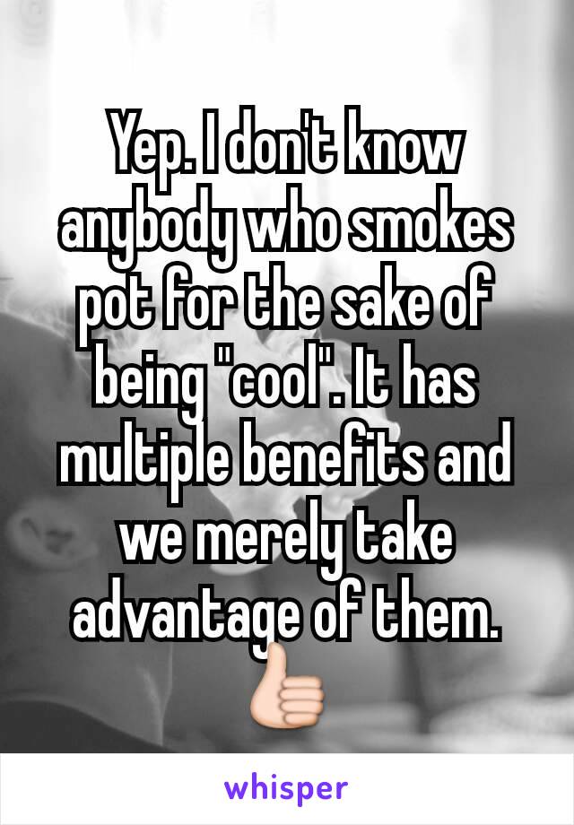 Yep. I don't know anybody who smokes pot for the sake of being "cool". It has multiple benefits and we merely take advantage of them. 👍