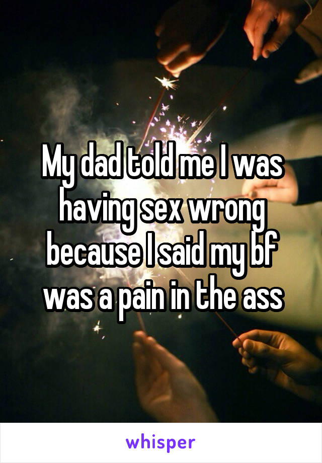 My dad told me I was having sex wrong because I said my bf was a pain in the ass