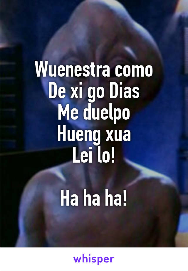 Wuenestra como
De xi go Dias
Me duelpo
Hueng xua
Lei lo!

Ha ha ha!