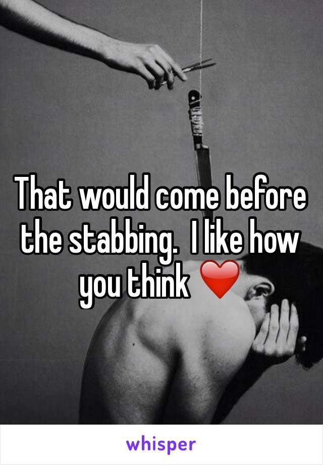 That would come before the stabbing.  I like how you think ❤️