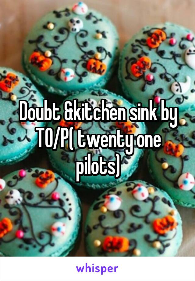 Doubt &kitchen sink by T0/P( twenty one pilots)