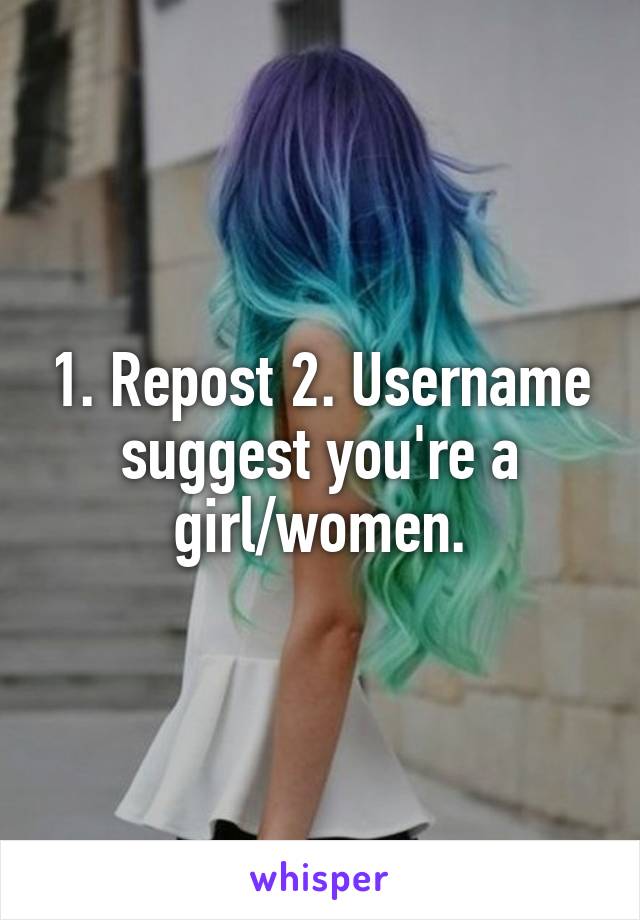 1. Repost 2. Username suggest you're a girl/women.