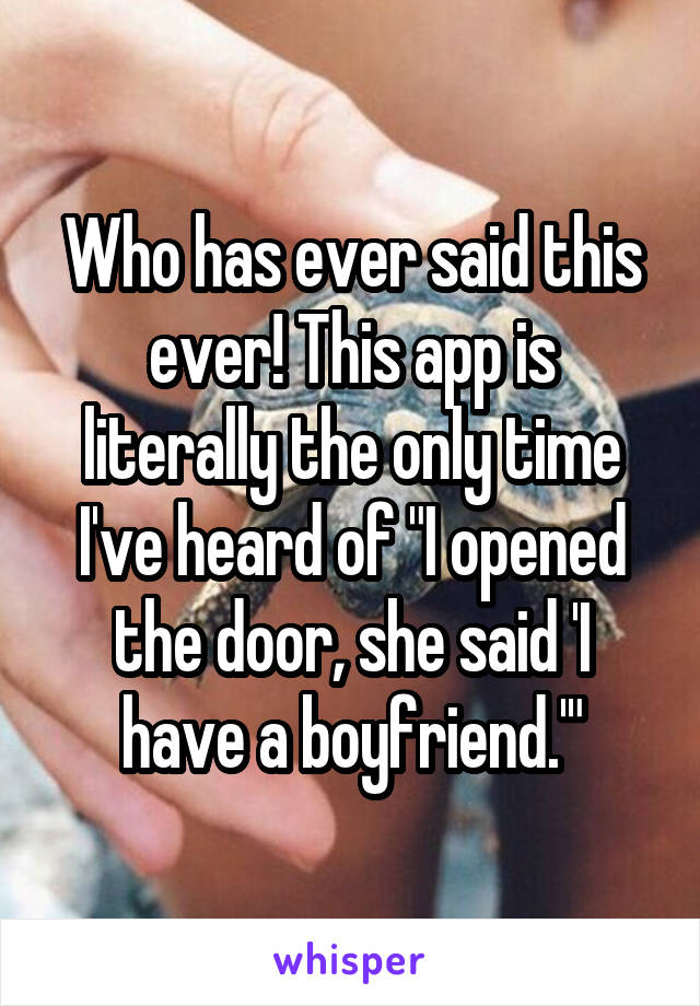 Who has ever said this ever! This app is literally the only time I've heard of "I opened the door, she said 'I have a boyfriend.'"