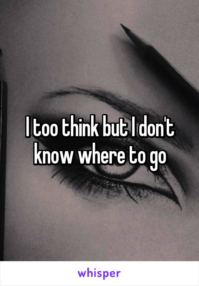 I too think but I don't know where to go