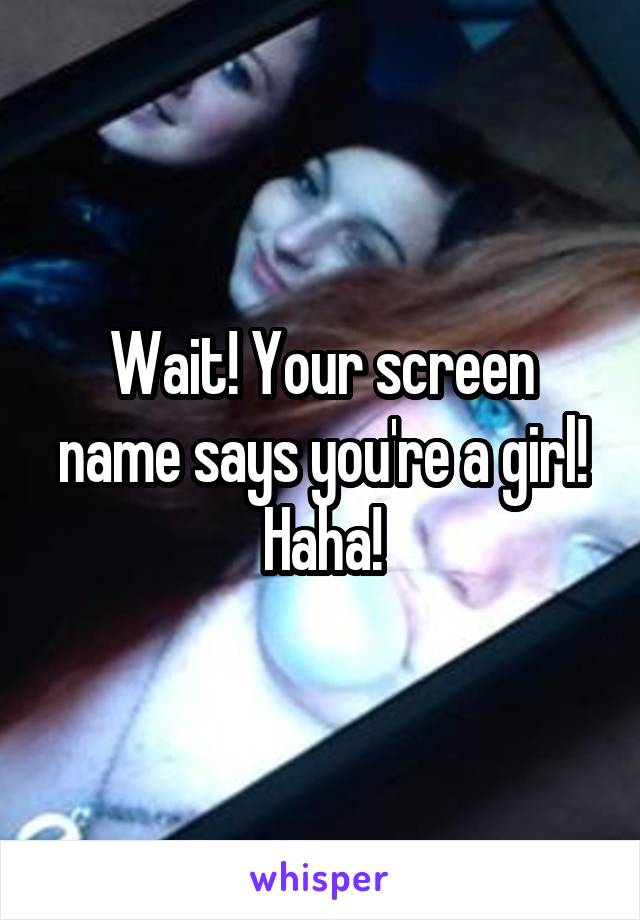 Wait! Your screen name says you're a girl! Haha!