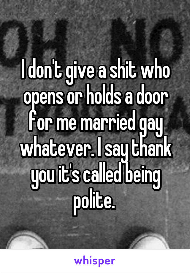 I don't give a shit who opens or holds a door for me married gay whatever. I say thank you it's called being polite. 