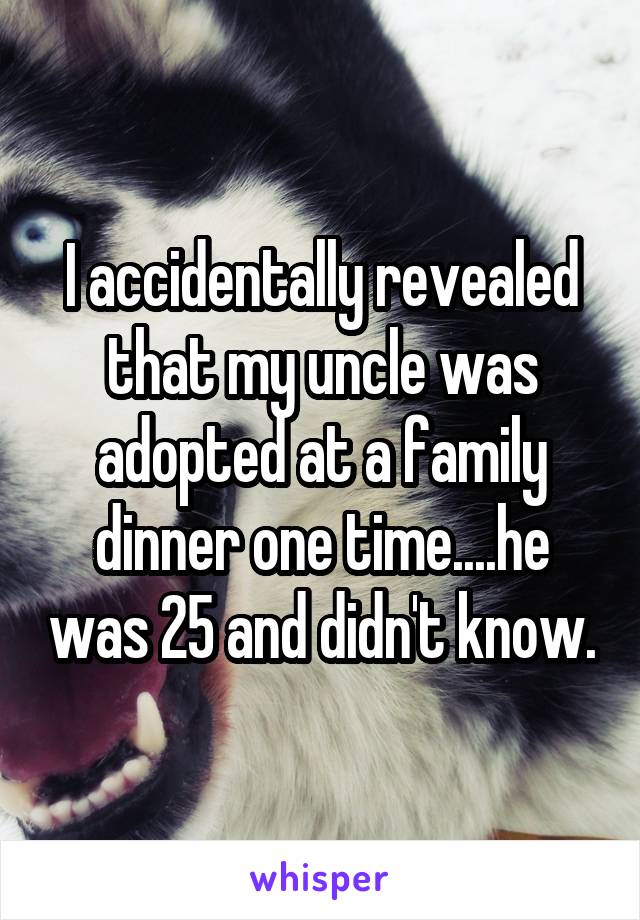I accidentally revealed that my uncle was adopted at a family dinner one time....he was 25 and didn't know.