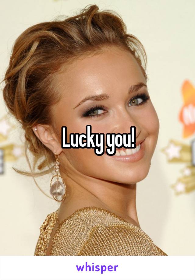 Lucky you!